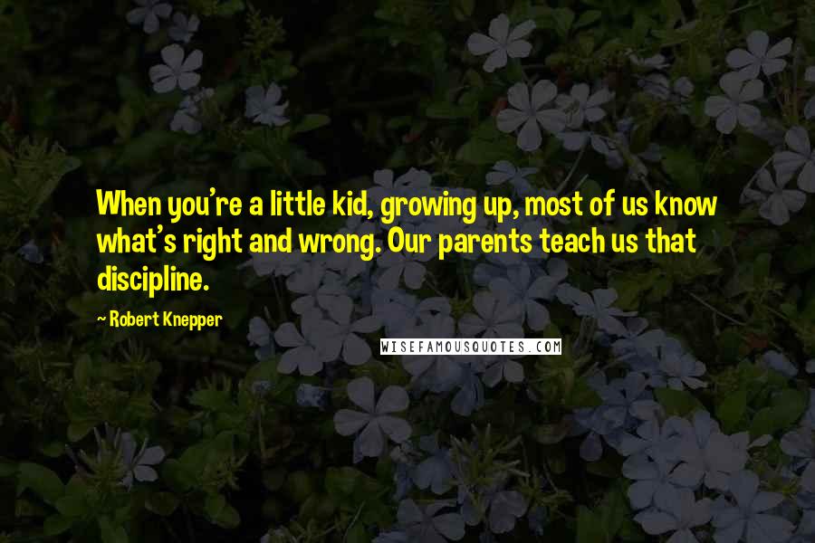 Robert Knepper Quotes: When you're a little kid, growing up, most of us know what's right and wrong. Our parents teach us that discipline.
