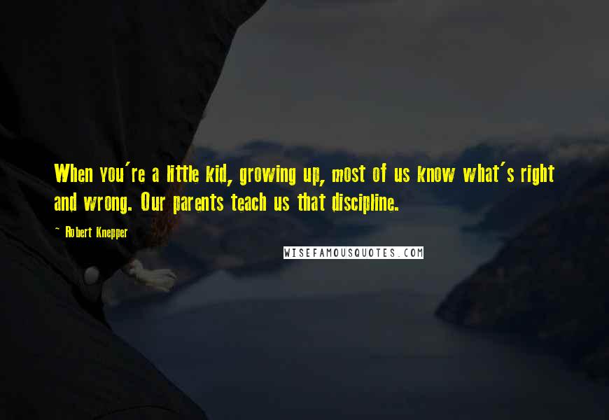 Robert Knepper Quotes: When you're a little kid, growing up, most of us know what's right and wrong. Our parents teach us that discipline.