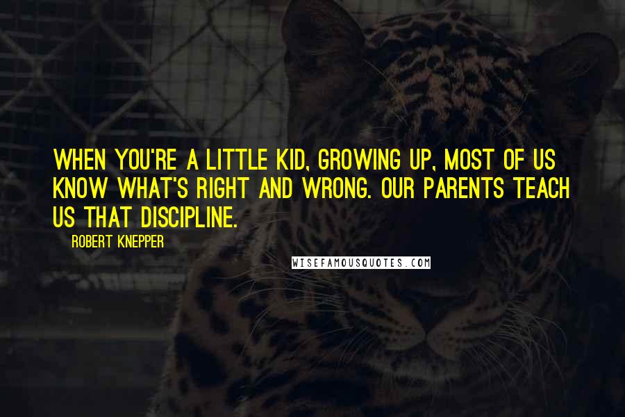 Robert Knepper Quotes: When you're a little kid, growing up, most of us know what's right and wrong. Our parents teach us that discipline.