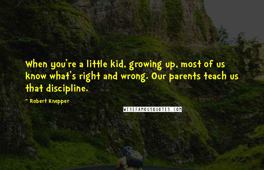 Robert Knepper Quotes: When you're a little kid, growing up, most of us know what's right and wrong. Our parents teach us that discipline.