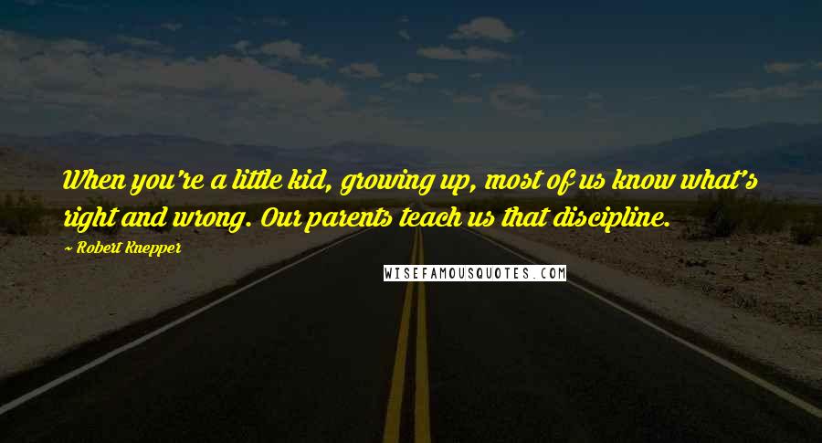 Robert Knepper Quotes: When you're a little kid, growing up, most of us know what's right and wrong. Our parents teach us that discipline.