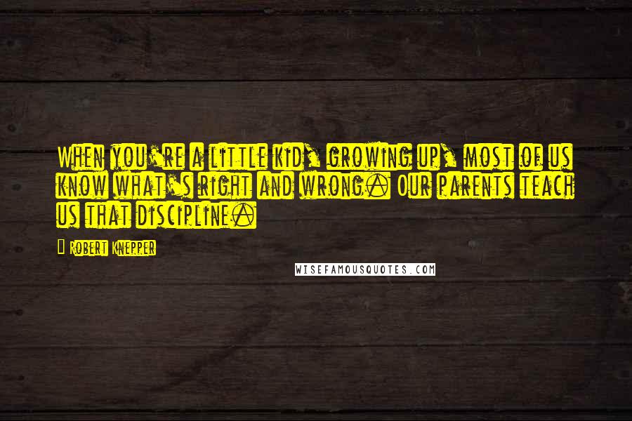 Robert Knepper Quotes: When you're a little kid, growing up, most of us know what's right and wrong. Our parents teach us that discipline.