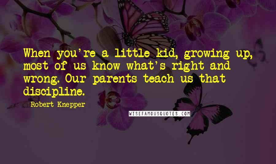 Robert Knepper Quotes: When you're a little kid, growing up, most of us know what's right and wrong. Our parents teach us that discipline.