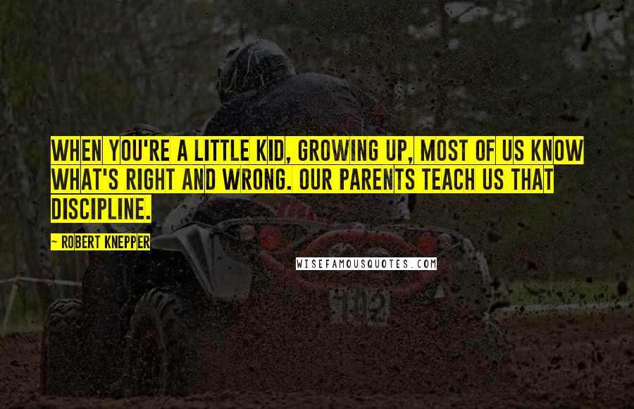 Robert Knepper Quotes: When you're a little kid, growing up, most of us know what's right and wrong. Our parents teach us that discipline.