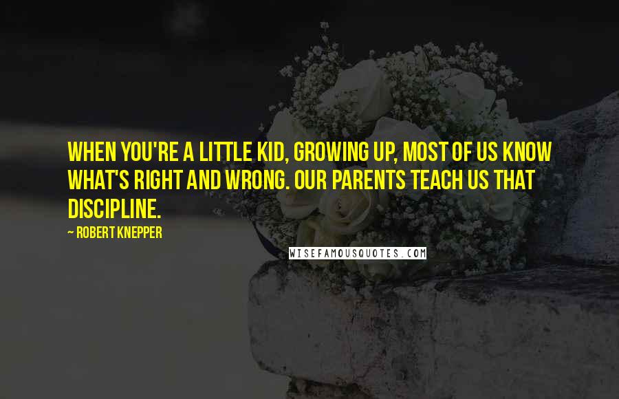 Robert Knepper Quotes: When you're a little kid, growing up, most of us know what's right and wrong. Our parents teach us that discipline.
