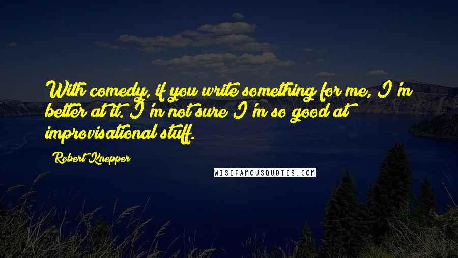 Robert Knepper Quotes: With comedy, if you write something for me, I'm better at it. I'm not sure I'm so good at improvisational stuff.