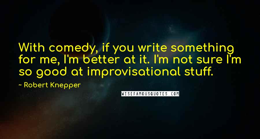 Robert Knepper Quotes: With comedy, if you write something for me, I'm better at it. I'm not sure I'm so good at improvisational stuff.