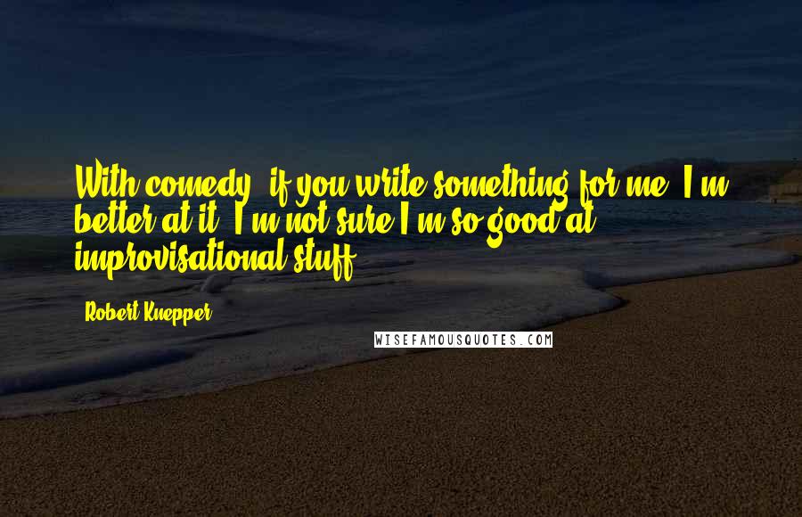 Robert Knepper Quotes: With comedy, if you write something for me, I'm better at it. I'm not sure I'm so good at improvisational stuff.