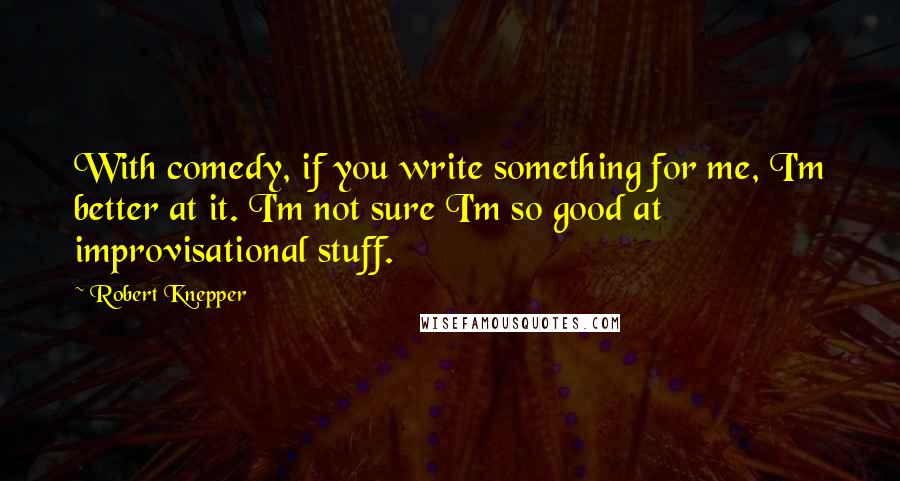 Robert Knepper Quotes: With comedy, if you write something for me, I'm better at it. I'm not sure I'm so good at improvisational stuff.