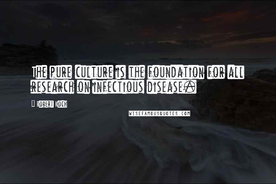 Robert Koch Quotes: The pure culture is the foundation for all research on infectious disease.