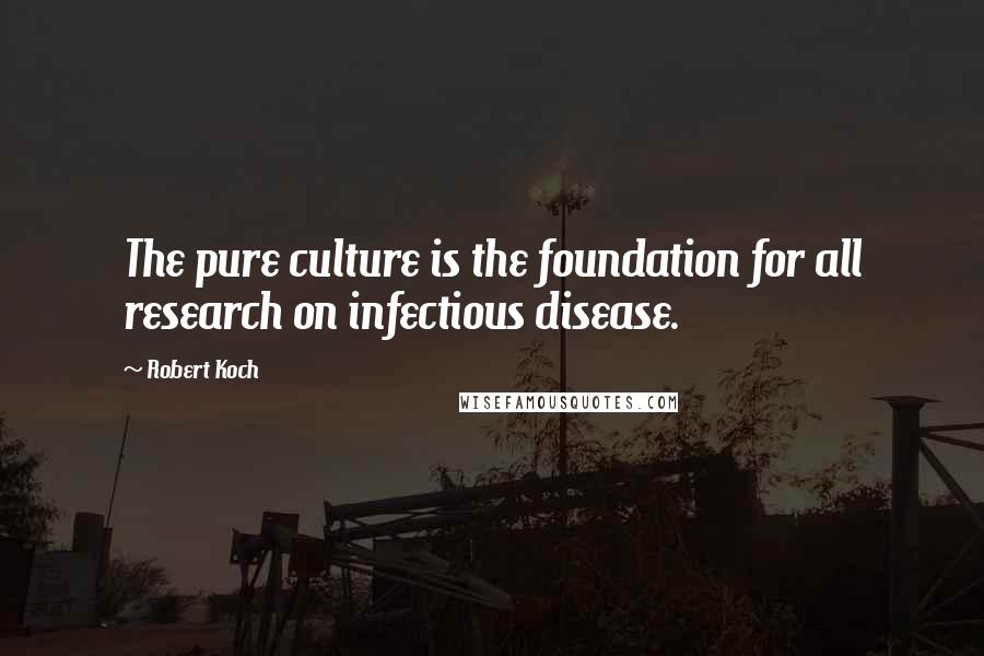 Robert Koch Quotes: The pure culture is the foundation for all research on infectious disease.