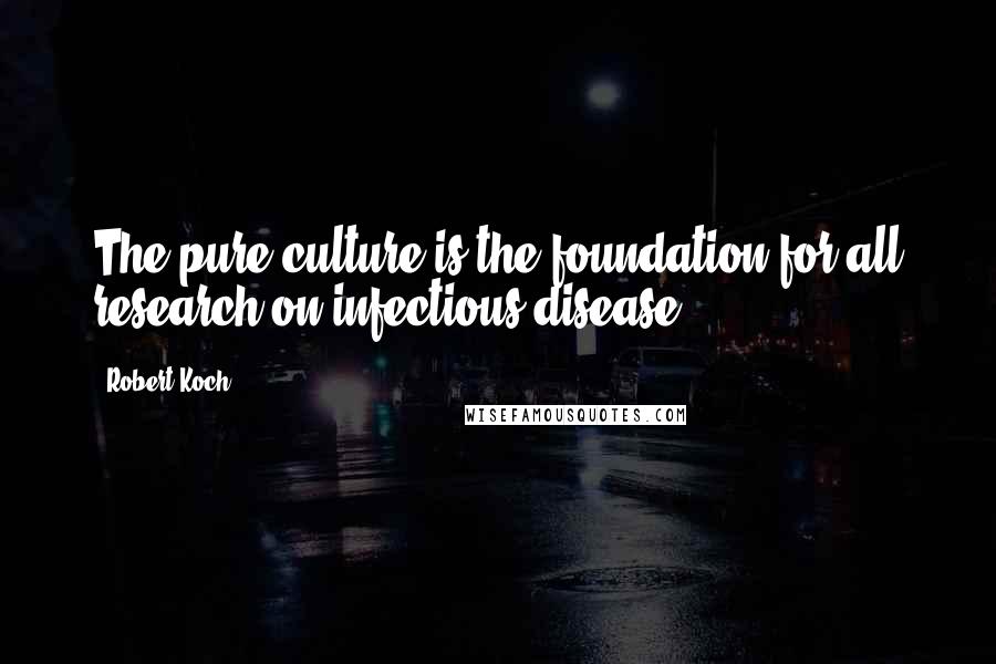 Robert Koch Quotes: The pure culture is the foundation for all research on infectious disease.
