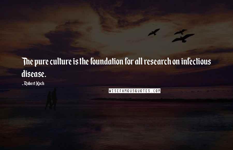 Robert Koch Quotes: The pure culture is the foundation for all research on infectious disease.