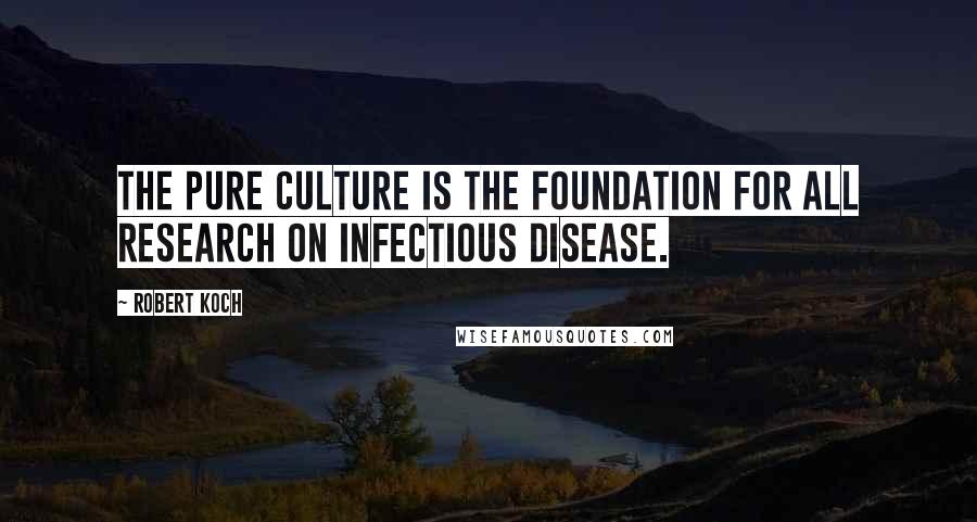 Robert Koch Quotes: The pure culture is the foundation for all research on infectious disease.