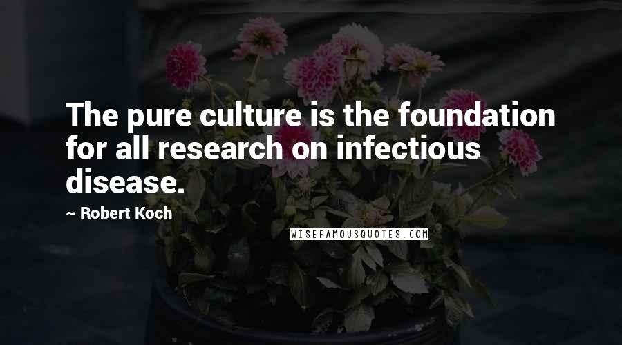 Robert Koch Quotes: The pure culture is the foundation for all research on infectious disease.