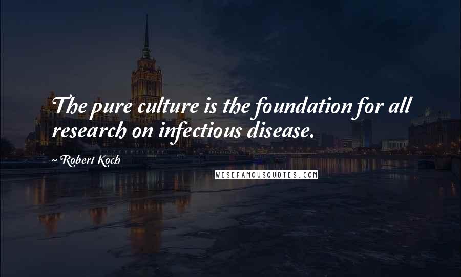 Robert Koch Quotes: The pure culture is the foundation for all research on infectious disease.