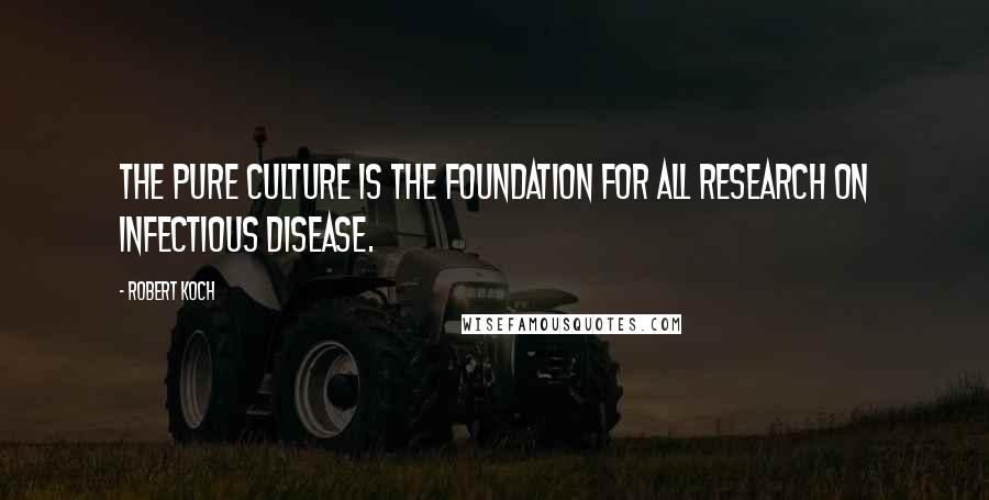 Robert Koch Quotes: The pure culture is the foundation for all research on infectious disease.