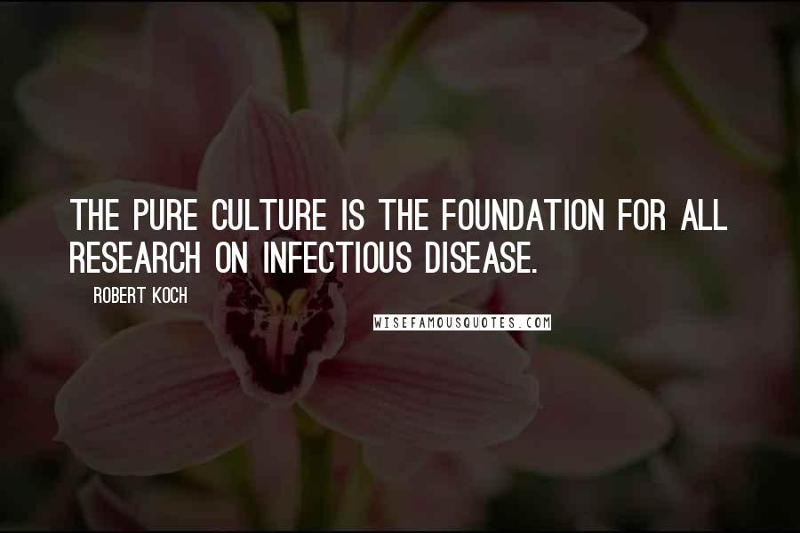Robert Koch Quotes: The pure culture is the foundation for all research on infectious disease.