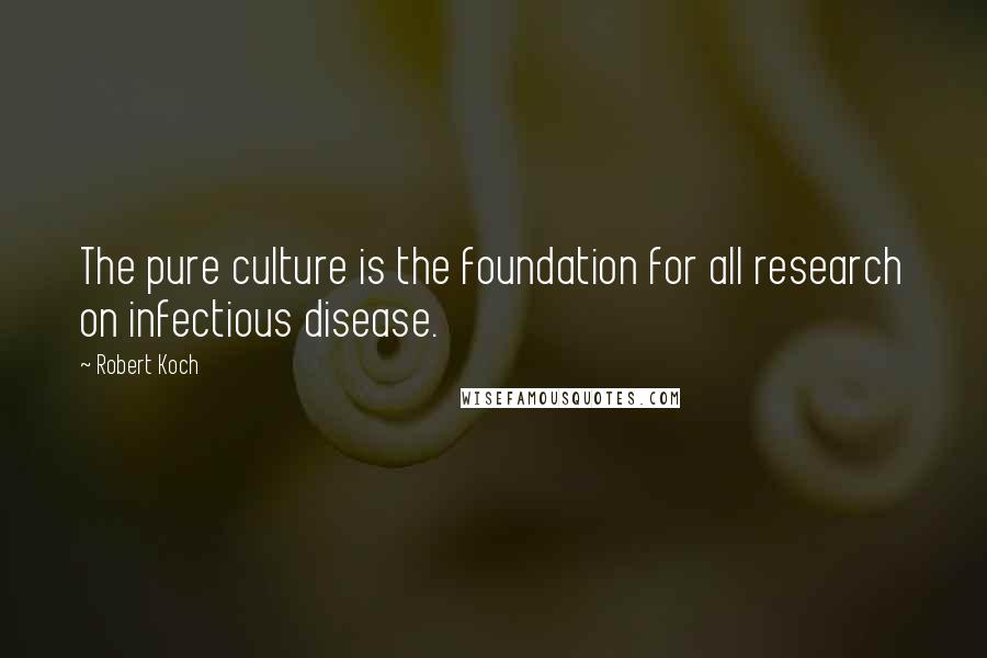 Robert Koch Quotes: The pure culture is the foundation for all research on infectious disease.