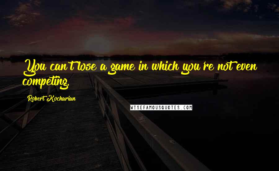 Robert Kocharian Quotes: You can't lose a game in which you're not even competing.