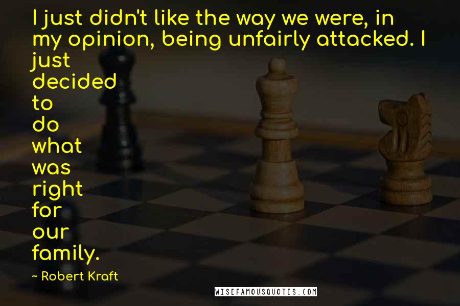 Robert Kraft Quotes: I just didn't like the way we were, in my opinion, being unfairly attacked. I just decided to do what was right for our family.