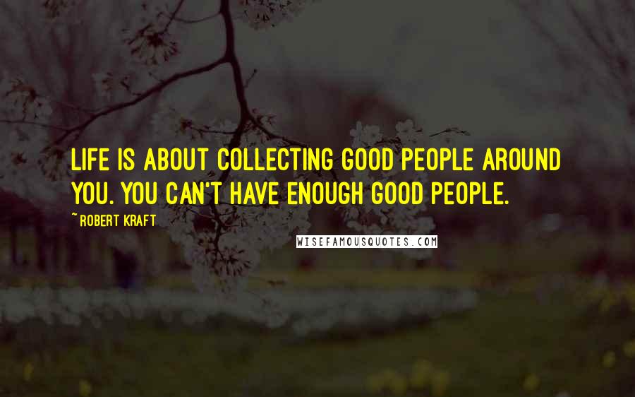 Robert Kraft Quotes: Life is about collecting good people around you. You can't have enough good people.