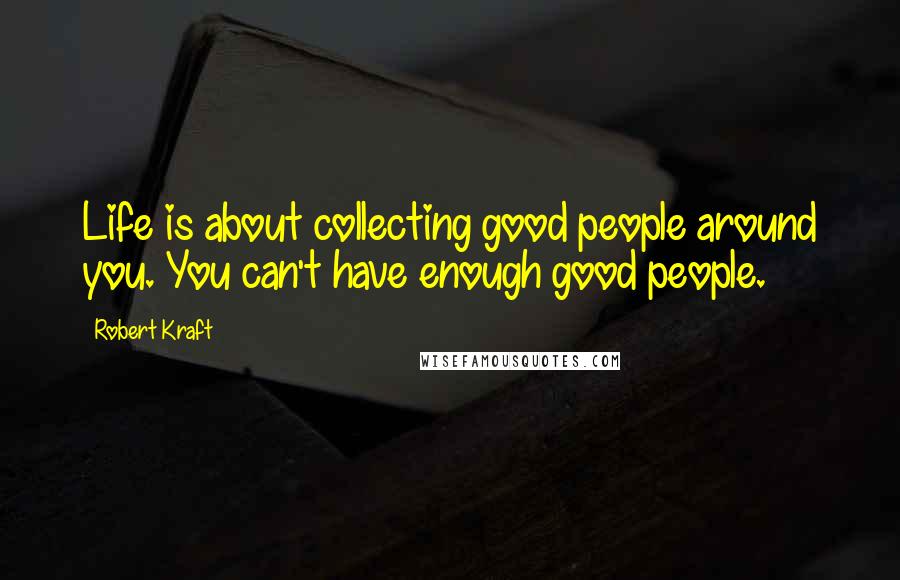 Robert Kraft Quotes: Life is about collecting good people around you. You can't have enough good people.