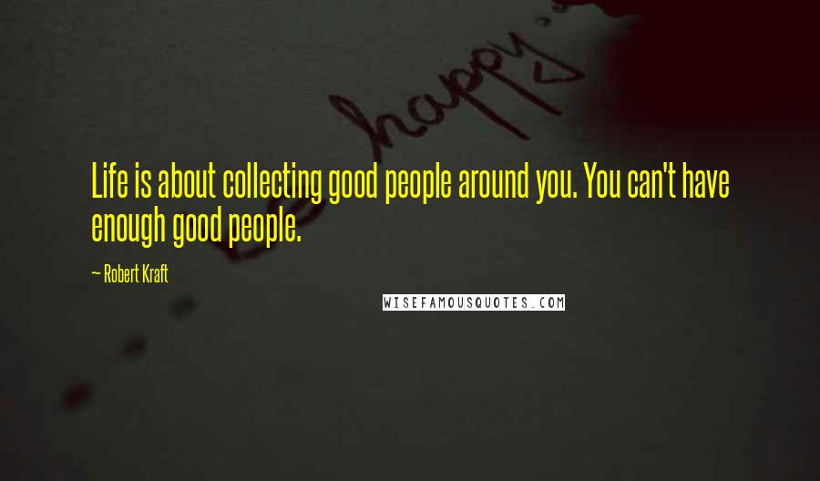 Robert Kraft Quotes: Life is about collecting good people around you. You can't have enough good people.