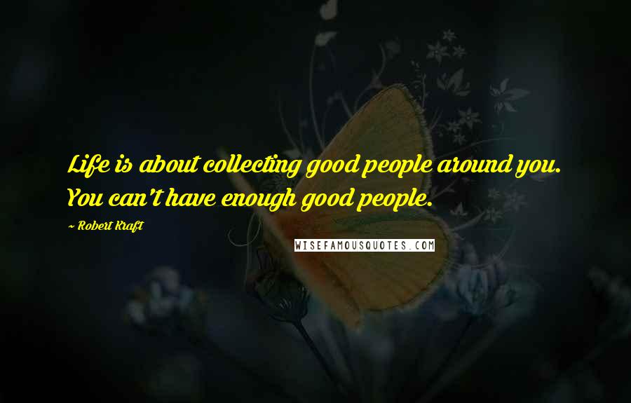 Robert Kraft Quotes: Life is about collecting good people around you. You can't have enough good people.