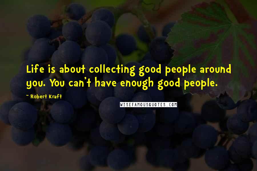 Robert Kraft Quotes: Life is about collecting good people around you. You can't have enough good people.