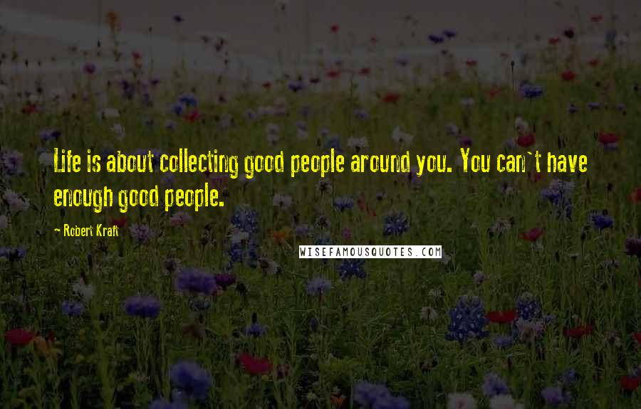 Robert Kraft Quotes: Life is about collecting good people around you. You can't have enough good people.
