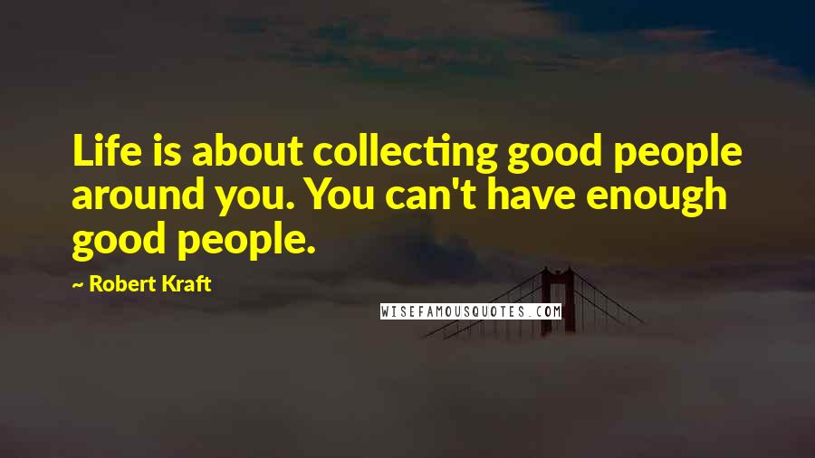 Robert Kraft Quotes: Life is about collecting good people around you. You can't have enough good people.