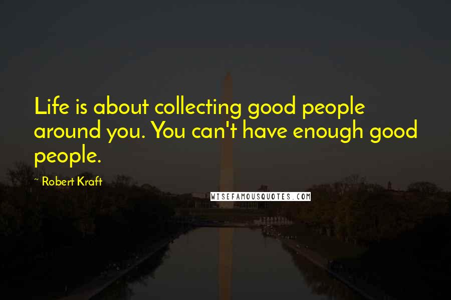 Robert Kraft Quotes: Life is about collecting good people around you. You can't have enough good people.