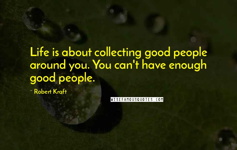 Robert Kraft Quotes: Life is about collecting good people around you. You can't have enough good people.