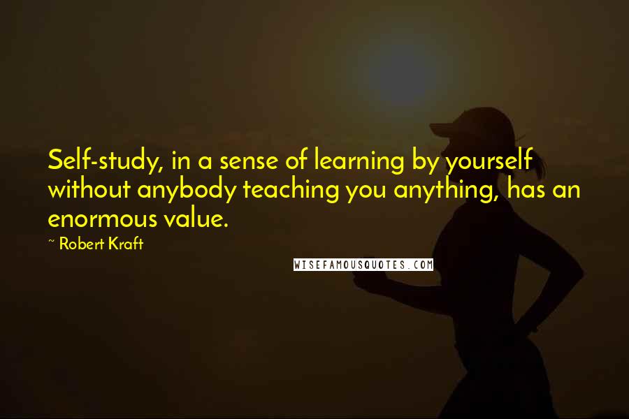 Robert Kraft Quotes: Self-study, in a sense of learning by yourself without anybody teaching you anything, has an enormous value.