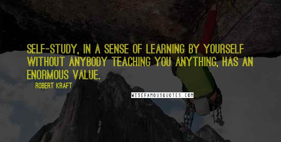 Robert Kraft Quotes: Self-study, in a sense of learning by yourself without anybody teaching you anything, has an enormous value.