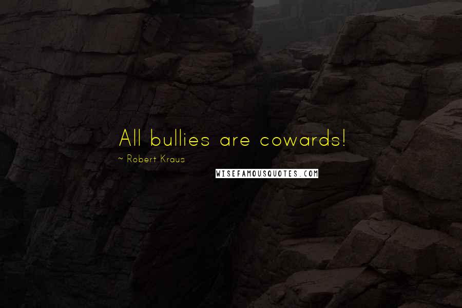 Robert Kraus Quotes: All bullies are cowards!
