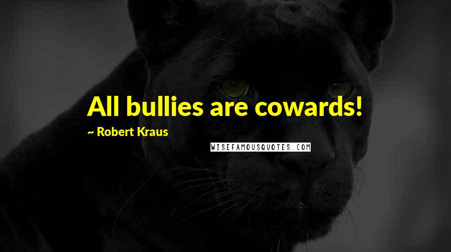 Robert Kraus Quotes: All bullies are cowards!