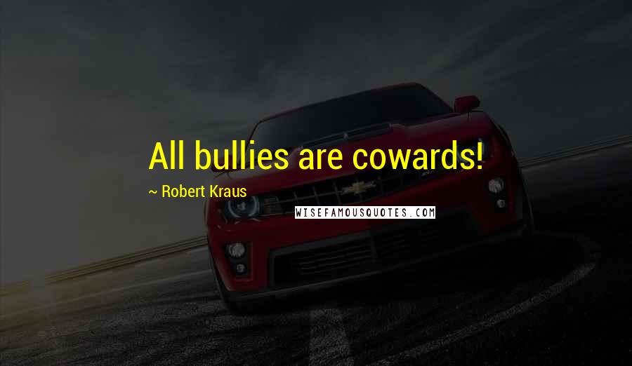 Robert Kraus Quotes: All bullies are cowards!