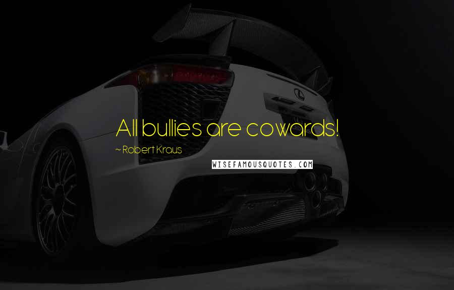 Robert Kraus Quotes: All bullies are cowards!