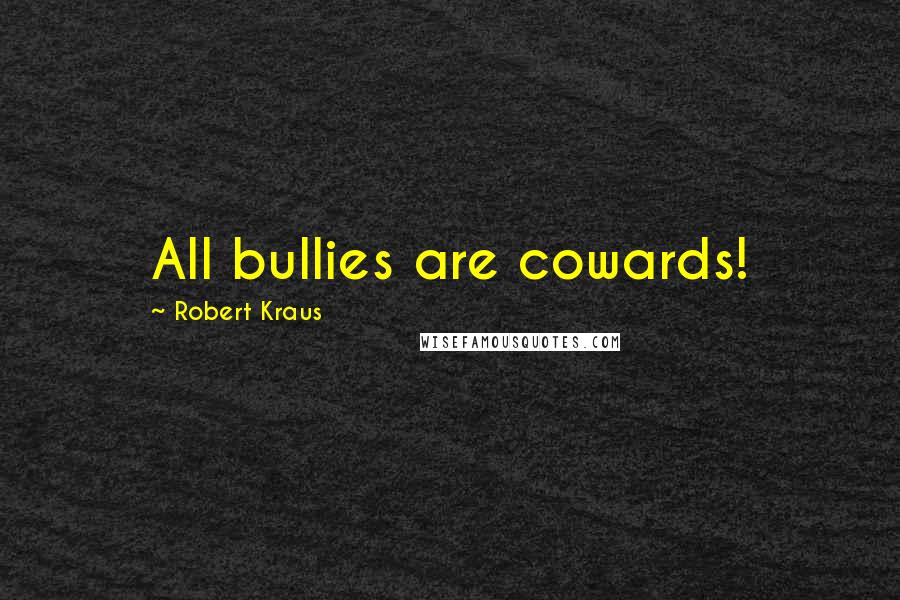 Robert Kraus Quotes: All bullies are cowards!