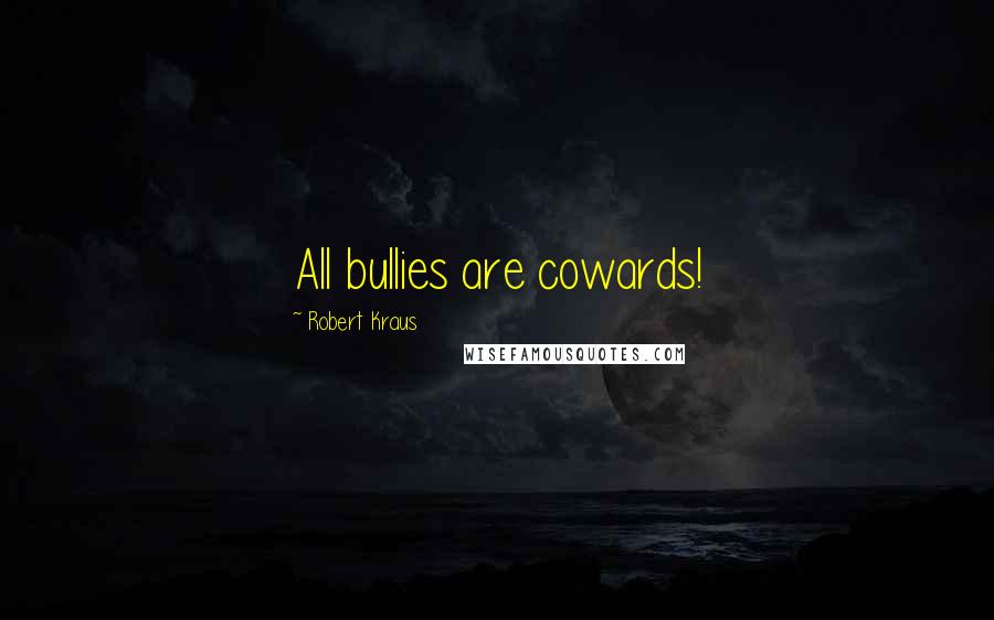 Robert Kraus Quotes: All bullies are cowards!