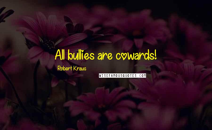 Robert Kraus Quotes: All bullies are cowards!
