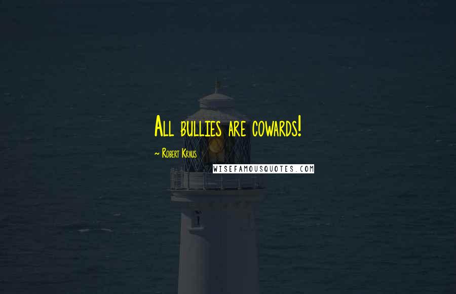 Robert Kraus Quotes: All bullies are cowards!
