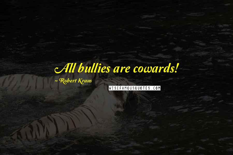 Robert Kraus Quotes: All bullies are cowards!