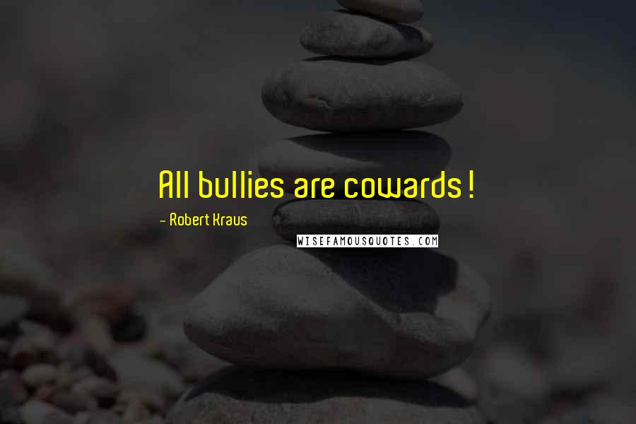 Robert Kraus Quotes: All bullies are cowards!