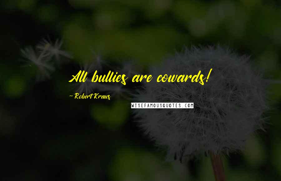 Robert Kraus Quotes: All bullies are cowards!