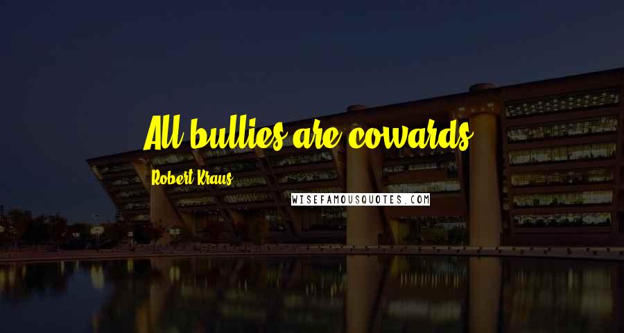 Robert Kraus Quotes: All bullies are cowards!