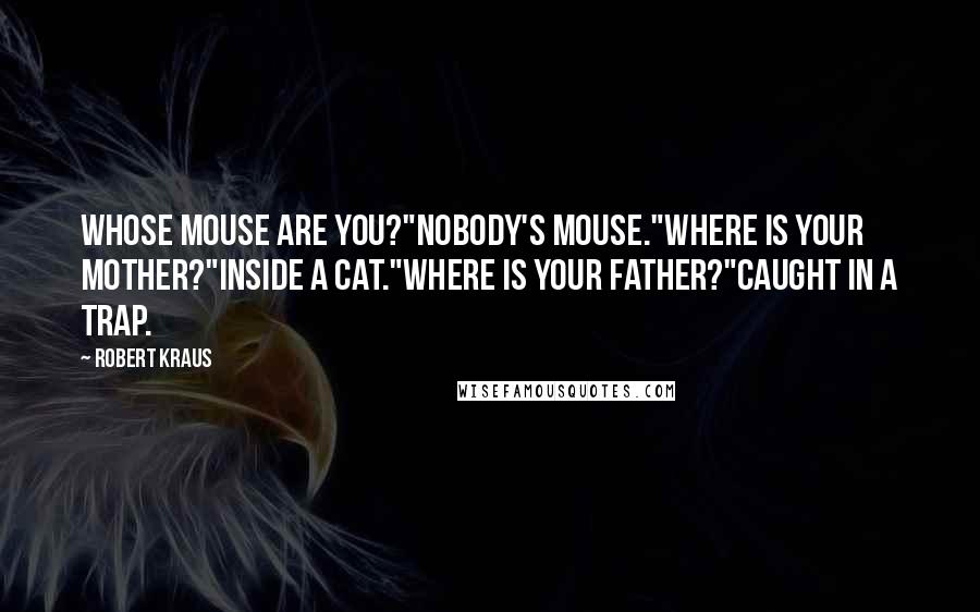 Robert Kraus Quotes: Whose mouse are you?"Nobody's mouse."Where is your mother?"Inside a cat."Where is your father?"Caught in a trap.