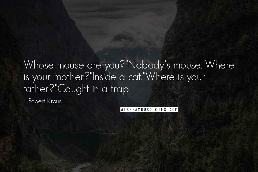 Robert Kraus Quotes: Whose mouse are you?"Nobody's mouse."Where is your mother?"Inside a cat."Where is your father?"Caught in a trap.